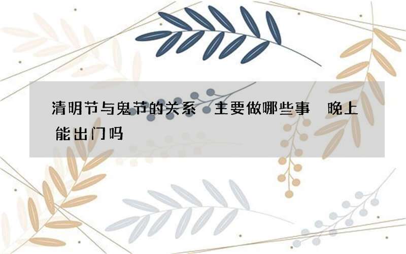 清明节与鬼节的关系 主要做哪些事 晚上能出门吗